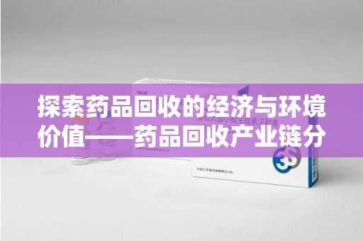 淄博探索药品回收的经济与环境价值——药品回收产业链分析