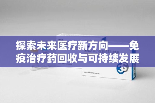 淄博探索未来医疗新方向——免疫治疗药回收与可持续发展的平衡