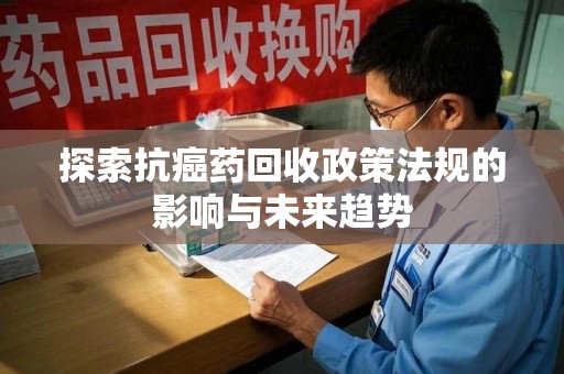 淄博探索抗癌药回收政策法规的影响与未来趋势