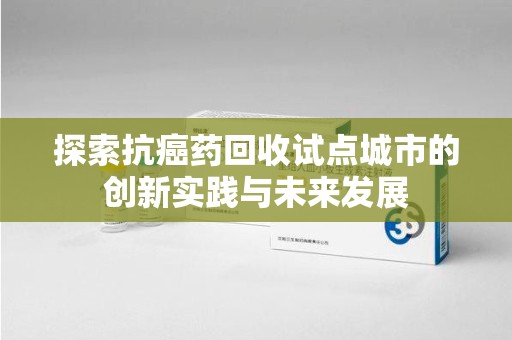 淄博探索抗癌药回收试点城市的创新实践与未来发展