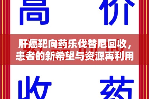 淄博肝癌靶向药乐伐替尼回收，患者的新希望与资源再利用