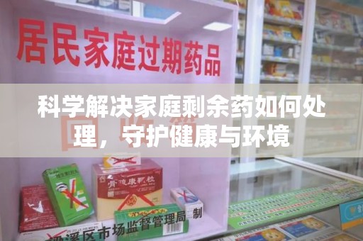 淄博科学解决家庭剩余药如何处理，守护健康与环境