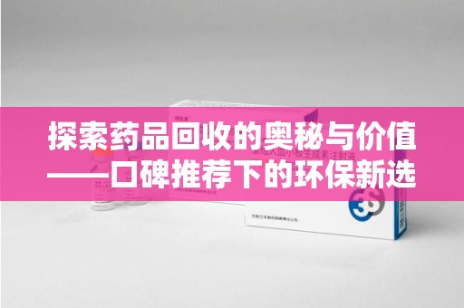 淄博探索药品回收的奥秘与价值——口碑推荐下的环保新选择