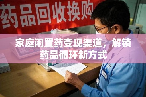 淄博家庭闲置药变现渠道，解锁药品循环新方式