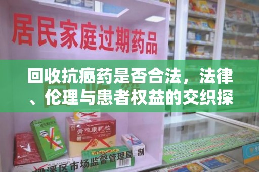 淄博回收抗癌药是否合法，法律、伦理与患者权益的交织探讨