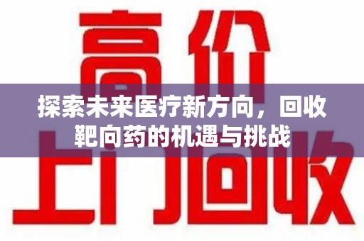 淄博探索未来医疗新方向，回收靶向药的机遇与挑战