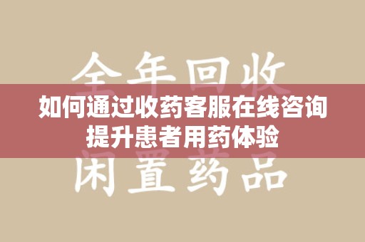 淄博如何通过收药客服在线咨询提升患者用药体验