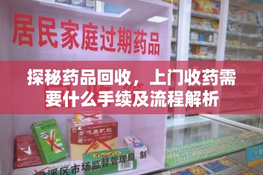淄博探秘药品回收，上门收药需要什么手续及流程解析