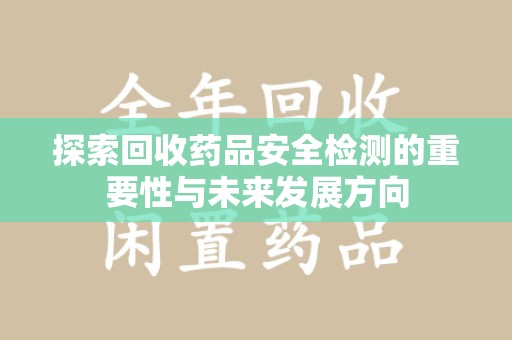 淄博探索回收药品安全检测的重要性与未来发展方向