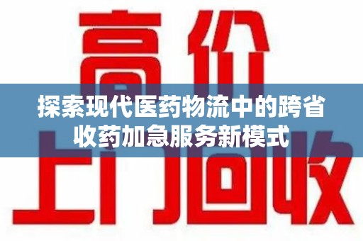 淄博探索现代医药物流中的跨省收药加急服务新模式