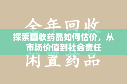 淄博探索回收药品如何估价，从市场价值到社会责任