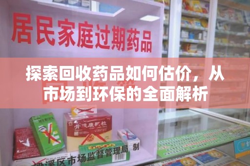 淄博探索回收药品如何估价，从市场到环保的全面解析