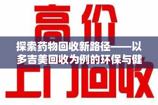 淄博探索药物回收新路径——以多吉美回收为例的环保与健康平衡