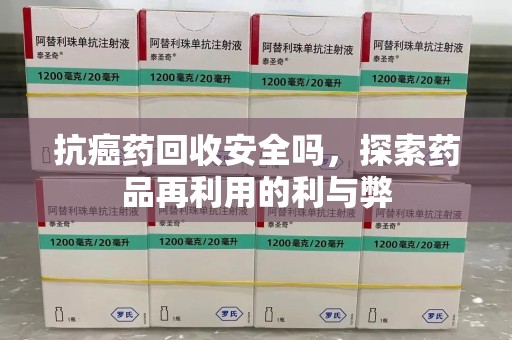 淄博抗癌药回收安全吗，探索药品再利用的利与弊