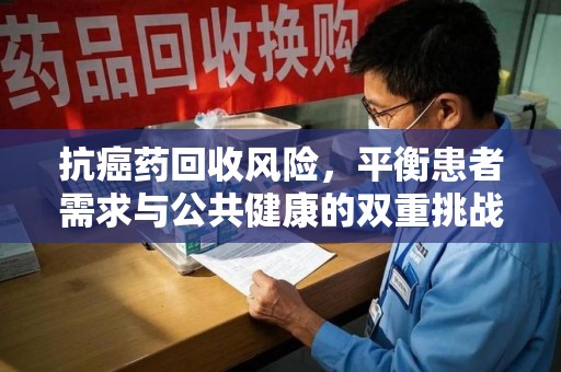 淄博抗癌药回收风险，平衡患者需求与公共健康的双重挑战