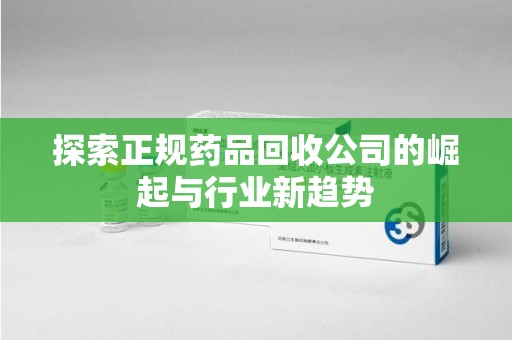 淄博探索正规药品回收公司的崛起与行业新趋势