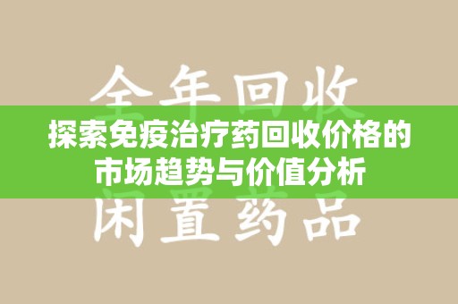 淄博探索免疫治疗药回收价格的市场趋势与价值分析