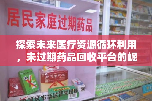 淄博探索未来医疗资源循环利用，未过期药品回收平台的崛起