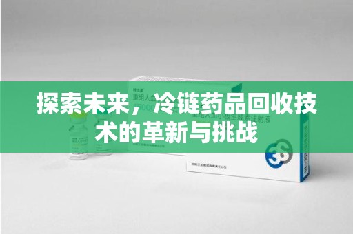 淄博探索未来，冷链药品回收技术的革新与挑战