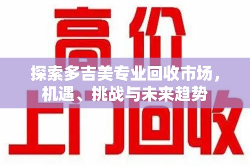 淄博探索多吉美专业回收市场，机遇、挑战与未来趋势