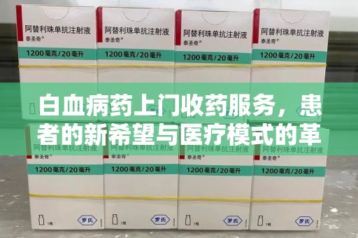淄博白血病药上门收药服务，患者的新希望与医疗模式的革新