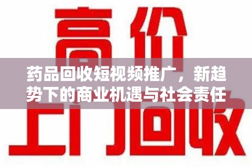 淄博药品回收短视频推广，新趋势下的商业机遇与社会责任
