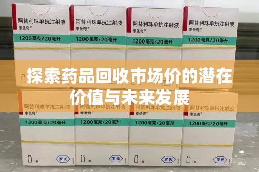 淄博探索药品回收市场价的潜在价值与未来发展