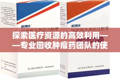 淄博探索医疗资源的高效利用——专业回收肿瘤药团队的使命与实践