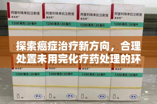 淄博探索癌症治疗新方向，合理处置未用完化疗药处理的环保路径