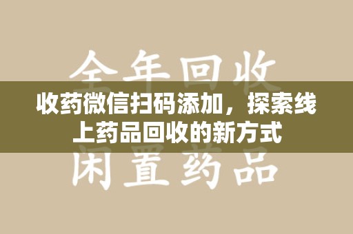 淄博收药微信扫码添加，探索线上药品回收的新方式