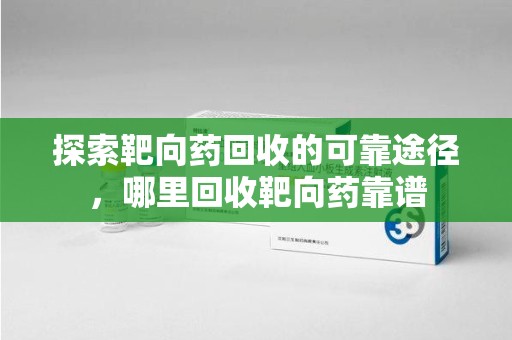 淄博探索靶向药回收的可靠途径，哪里回收靶向药靠谱