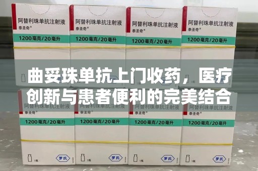 淄博曲妥珠单抗上门收药，医疗创新与患者便利的完美结合