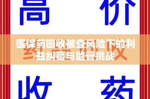 淄博医保药回收被查风险下的利益纠葛与监管挑战