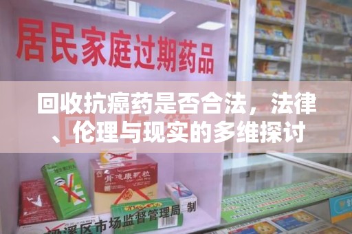 淄博回收抗癌药是否合法，法律、伦理与现实的多维探讨
