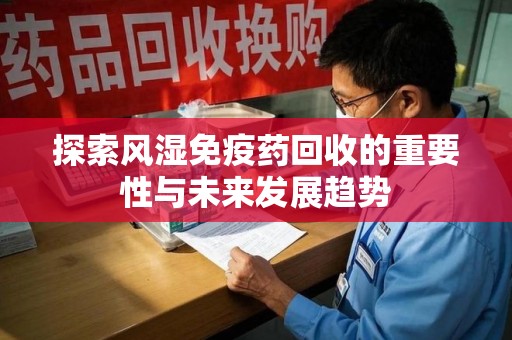 淄博探索风湿免疫药回收的重要性与未来发展趋势