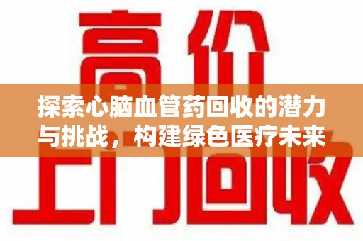 淄博探索心脑血管药回收的潜力与挑战，构建绿色医疗未来