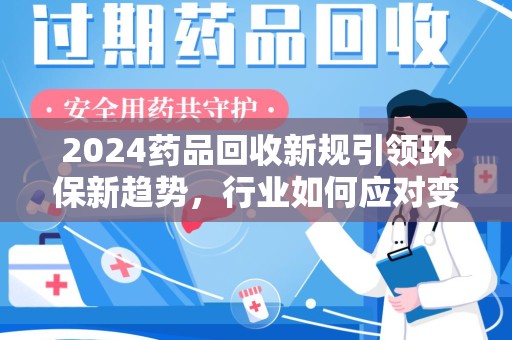 淄博2024药品回收新规引领环保新趋势，行业如何应对变革？