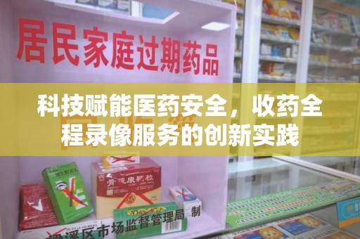 淄博科技赋能医药安全，收药全程录像服务的创新实践