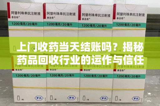 淄博上门收药当天结账吗？揭秘药品回收行业的运作与信任机制