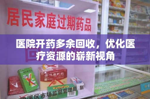 淄博医院开药多余回收，优化医疗资源的崭新视角