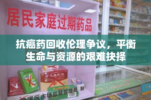 淄博抗癌药回收伦理争议，平衡生命与资源的艰难抉择