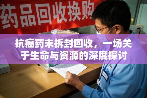 淄博抗癌药未拆封回收，一场关于生命与资源的深度探讨