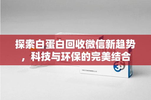 淄博探索白蛋白回收微信新趋势，科技与环保的完美结合