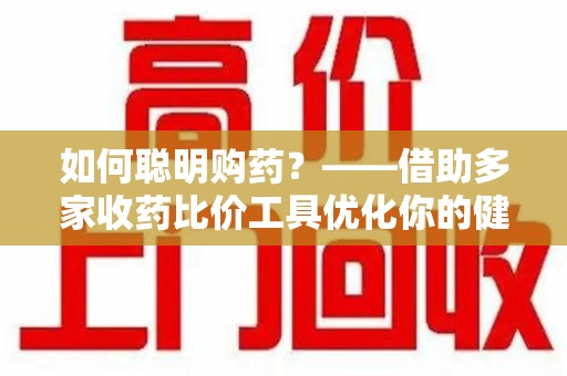 淄博如何聪明购药？——借助多家收药比价工具优化你的健康支出