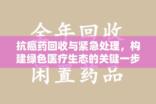 淄博抗癌药回收与紧急处理，构建绿色医疗生态的关键一步