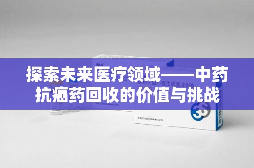 淄博探索未来医疗领域——中药抗癌药回收的价值与挑战