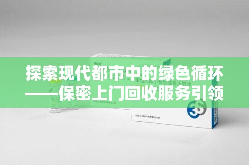 淄博探索现代都市中的绿色循环——保密上门回收服务引领资源再生新潮流