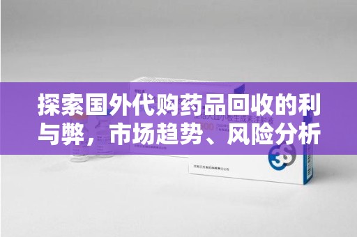 淄博探索国外代购药品回收的利与弊，市场趋势、风险分析及未来发展