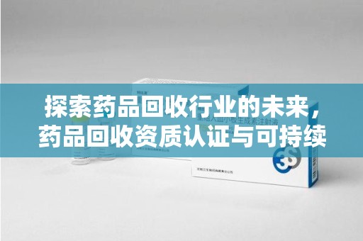 淄博探索药品回收行业的未来，药品回收资质认证与可持续发展的关键纽带