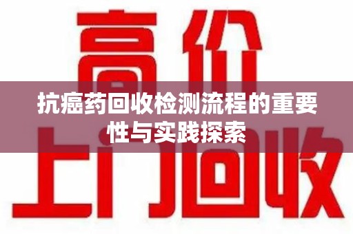 淄博抗癌药回收检测流程的重要性与实践探索